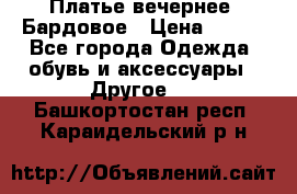 Платье вечернее. Бардовое › Цена ­ 500 - Все города Одежда, обувь и аксессуары » Другое   . Башкортостан респ.,Караидельский р-н